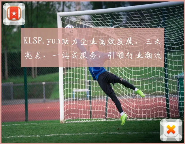 KLSP.yun助力企业高效发展，三大亮点，一站式服务，引领行业潮流，创新未来